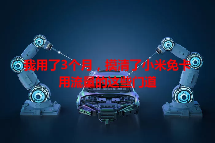 我用了3个月，摸清了小米免卡用流量的这些门道