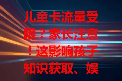 儿童卡流量受限？家长注意！这影响孩子知识获取、娱乐体验及学业进展，速看应对方法