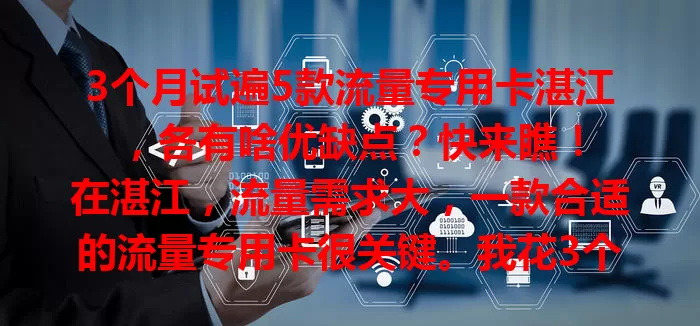 3个月试遍5款流量专用卡湛江，各有啥优缺点？快来瞧！

在湛江，流量需求大，一款合适的流量专用卡很关键。我花3个月体验5款卡，现在分享感受。第一款基础实惠但高峰网速波动；第二款流量足网速稳；第三款有专属优惠；第四款覆盖广；第五款套餐组合灵活。大家按需选，找到适合自己的卡畅享网络。
