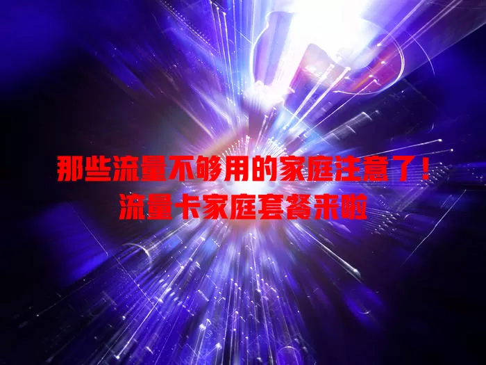 那些流量不够用的家庭注意了！流量卡家庭套餐来啦