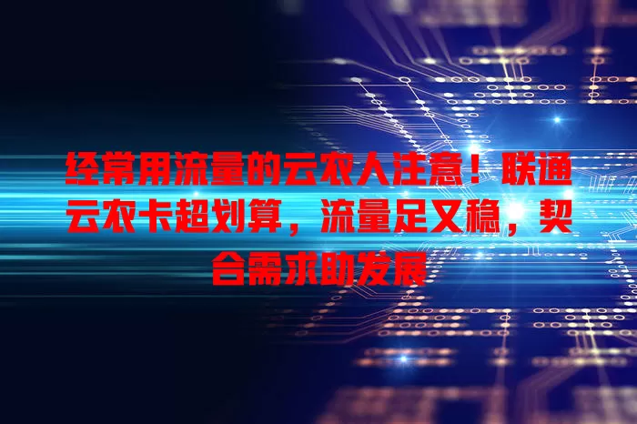 经常用流量的云农人注意！联通云农卡超划算，流量足又稳，契合需求助发展