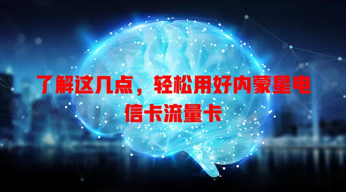 了解这几点，轻松用好内蒙星电信卡流量卡