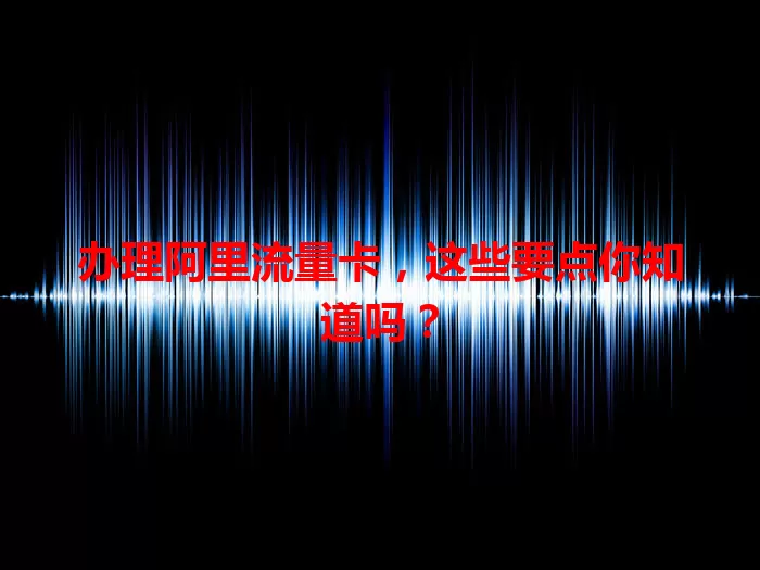 办理阿里流量卡，这些要点你知道吗？