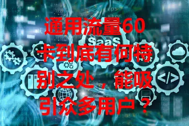 通用流量60卡到底有何特别之处，能吸引众多用户？