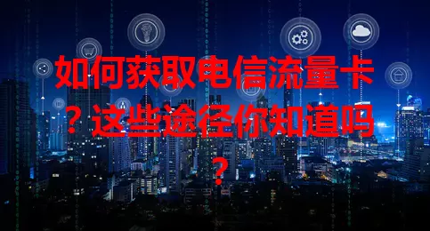 如何获取电信流量卡？这些途径你知道吗？
