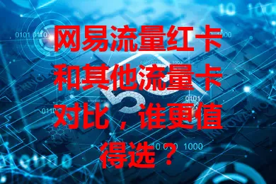 网易流量红卡和其他流量卡对比，谁更值得选？