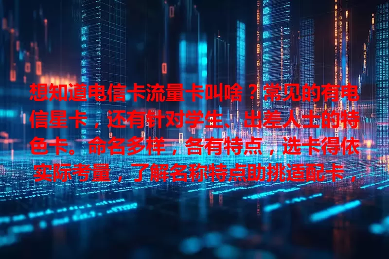 想知道电信卡流量卡叫啥？常见的有电信星卡，还有针对学生、出差人士的特色卡。命名多样，各有特点，选卡得依实际考量，了解名称特点助挑适配卡，让网络生活更精彩