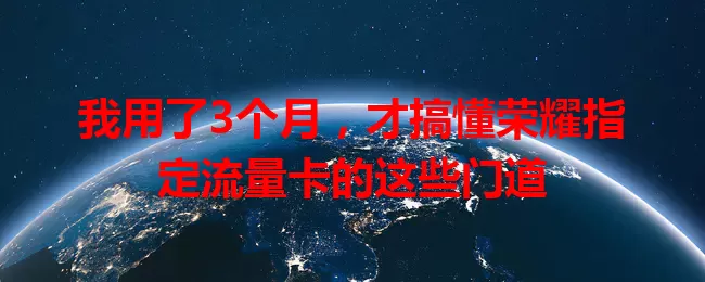 我用了3个月，才搞懂荣耀指定流量卡的这些门道