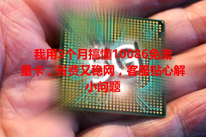 我用3个月搞懂10086免流量卡，省费又稳网，客服贴心解小问题