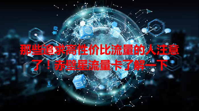 那些追求高性价比流量的人注意了！赤壁星流量卡了解一下