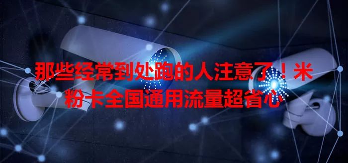 那些经常到处跑的人注意了！米粉卡全国通用流量超省心