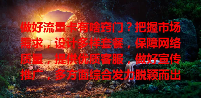做好流量卡有啥窍门？把握市场需求，设计多样套餐，保障网络质量，提供优质客服，做好宣传推广，多方面综合发力脱颖而出