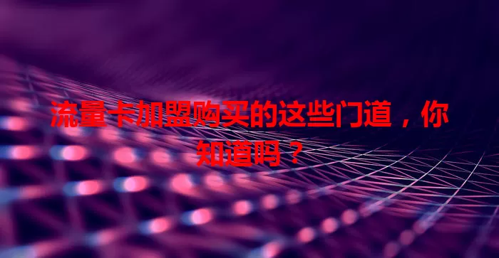 流量卡加盟购买的这些门道，你知道吗？