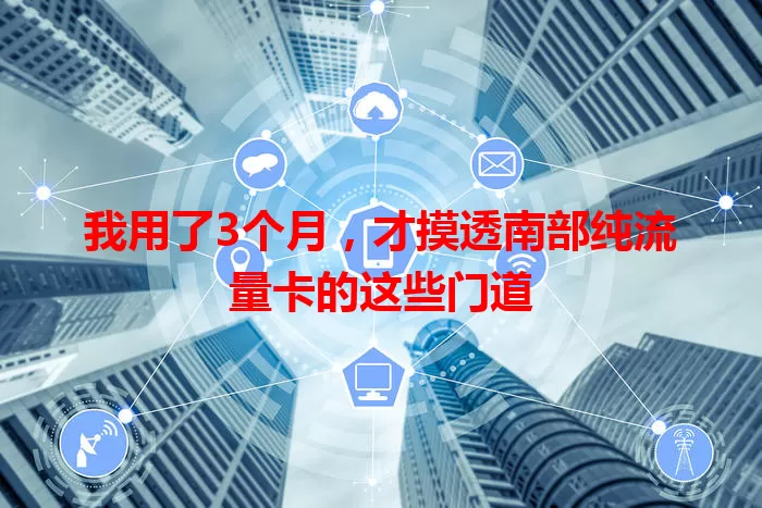我用了3个月，才摸透南部纯流量卡的这些门道