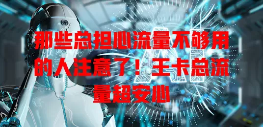 那些总担心流量不够用的人注意了！王卡总流量超安心