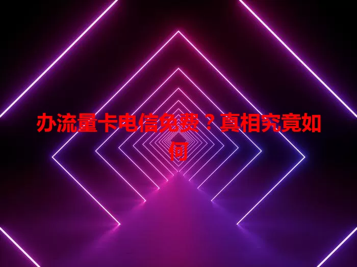 办流量卡电信免费？真相究竟如何
