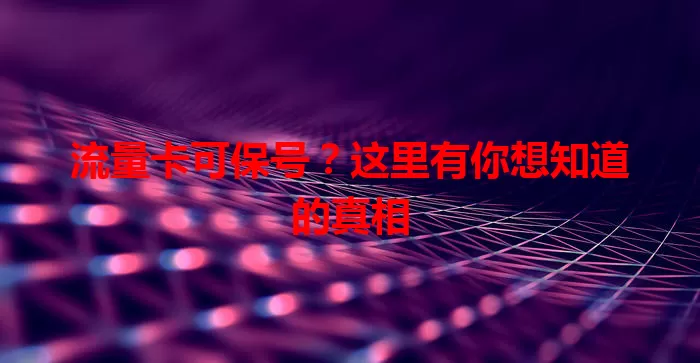 流量卡可保号？这里有你想知道的真相