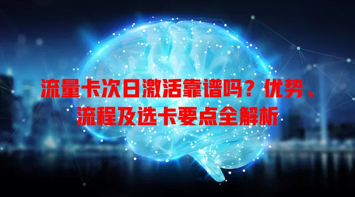 流量卡次日激活靠谱吗？优势、流程及选卡要点全解析