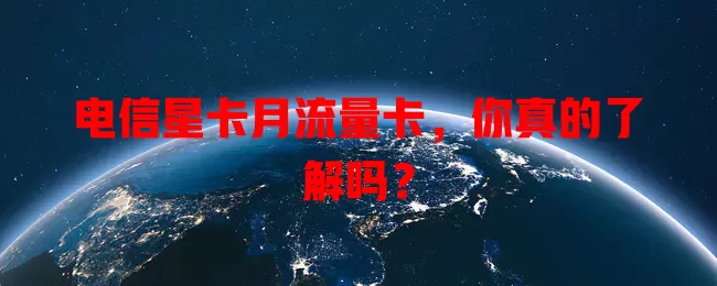 电信星卡月流量卡，你真的了解吗？