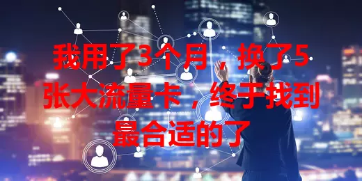 我用了3个月，换了5张大流量卡，终于找到最合适的了