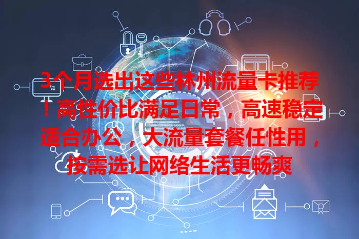 3个月选出这些林州流量卡推荐！高性价比满足日常，高速稳定适合办公，大流量套餐任性用，按需选让网络生活更畅爽