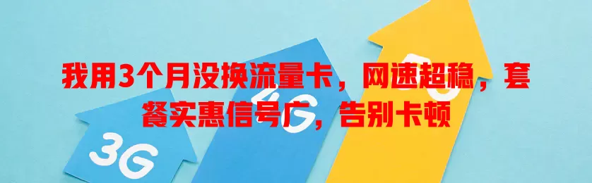我用3个月没换流量卡，网速超稳，套餐实惠信号广，告别卡顿