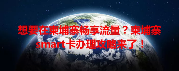 想要在柬埔寨畅享流量？柬埔寨smart卡办理攻略来了！