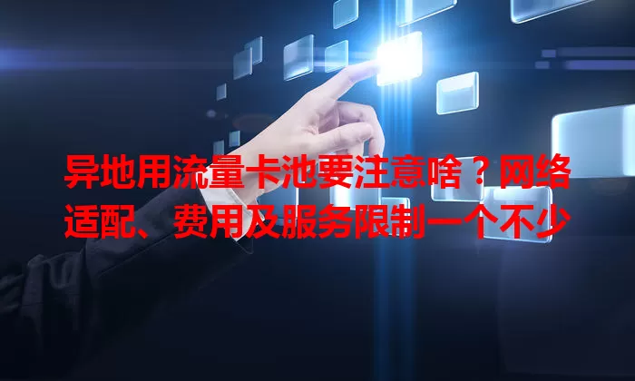 异地用流量卡池要注意啥？网络适配、费用及服务限制一个不少