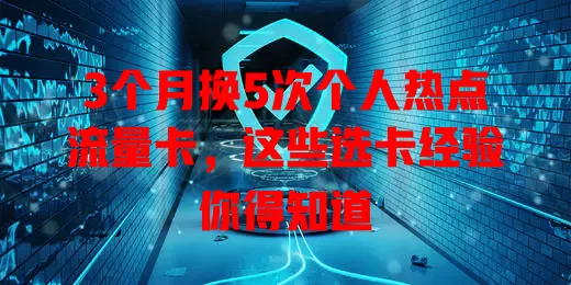 3个月换5次个人热点流量卡，这些选卡经验你得知道