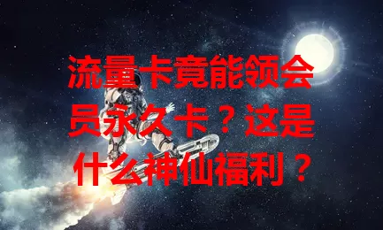 流量卡竟能领会员永久卡?这是什么神仙福利?