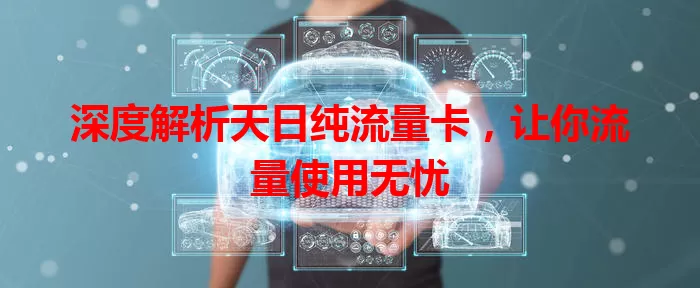 深度解析天日纯流量卡，让你流量使用无忧