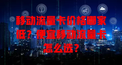 移动流量卡价格哪家低？便宜移动流量卡怎么选？