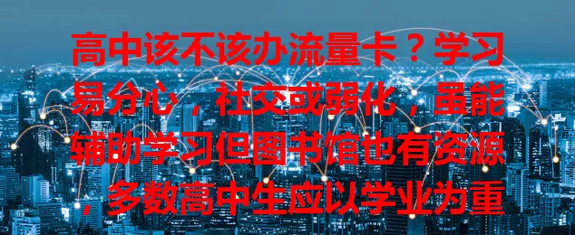 高中该不该办流量卡？学习易分心，社交或弱化，虽能辅助学习但图书馆也有资源，多数高中生应以学业为重谨慎对待