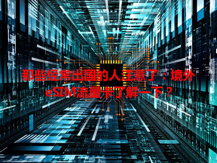 那些经常出国的人注意了：境外eSIM流量卡了解一下？