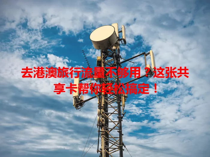 去港澳旅行流量不够用？这张共享卡帮你轻松搞定！