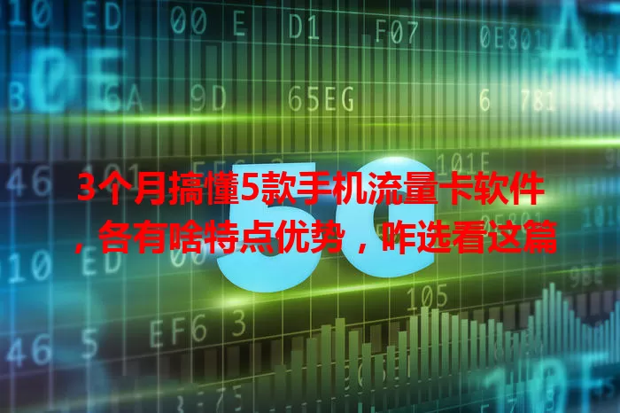 3个月搞懂5款手机流量卡软件，各有啥特点优势，咋选看这篇