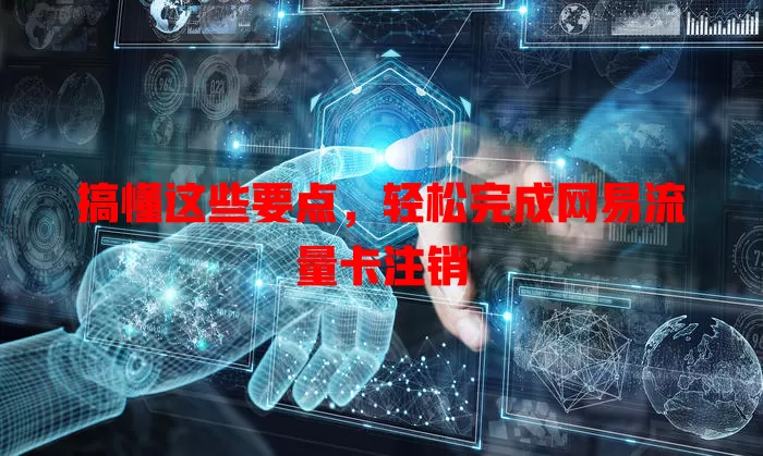 搞懂这些要点，轻松完成网易流量卡注销