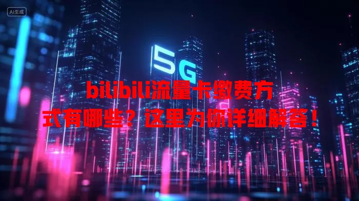 bilibili流量卡缴费方式有哪些？这里为你详细解答！