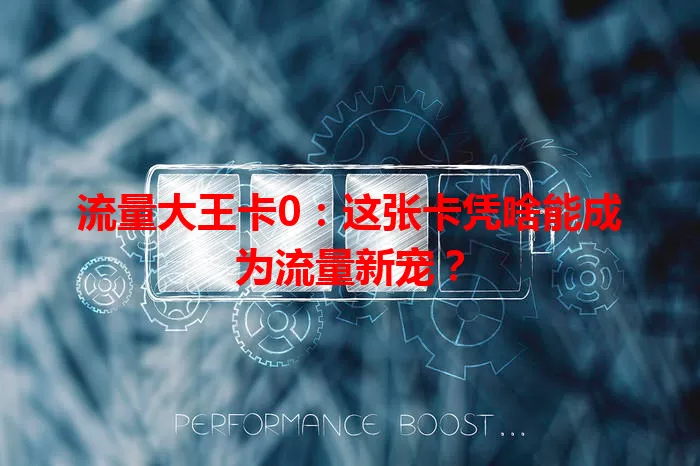 流量大王卡0：这张卡凭啥能成为流量新宠？
