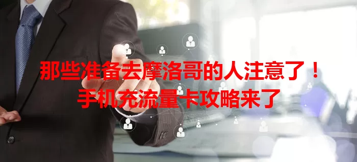 那些准备去摩洛哥的人注意了！手机充流量卡攻略来了