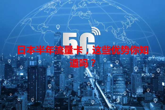 日本半年流量卡，这些优势你知道吗？