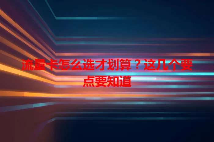 流量卡怎么选才划算？这几个要点要知道