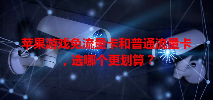 苹果游戏免流量卡和普通流量卡，选哪个更划算？