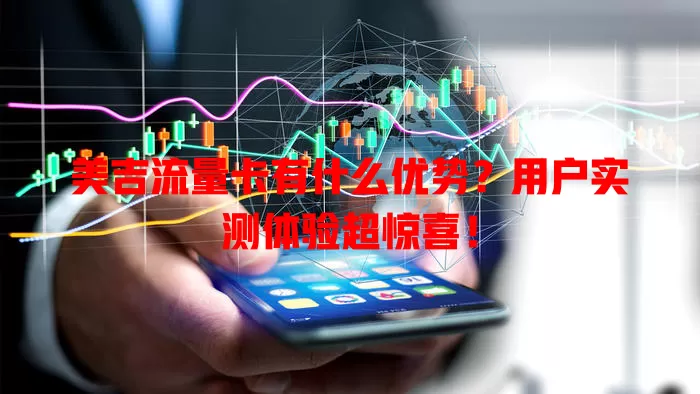 美吉流量卡有什么优势？用户实测体验超惊喜！
