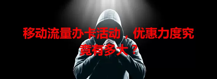 移动流量办卡活动，优惠力度究竟有多大？