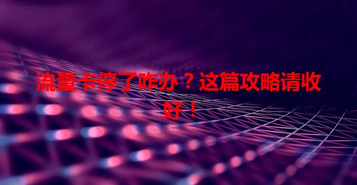 流量卡停了咋办？这篇攻略请收好！