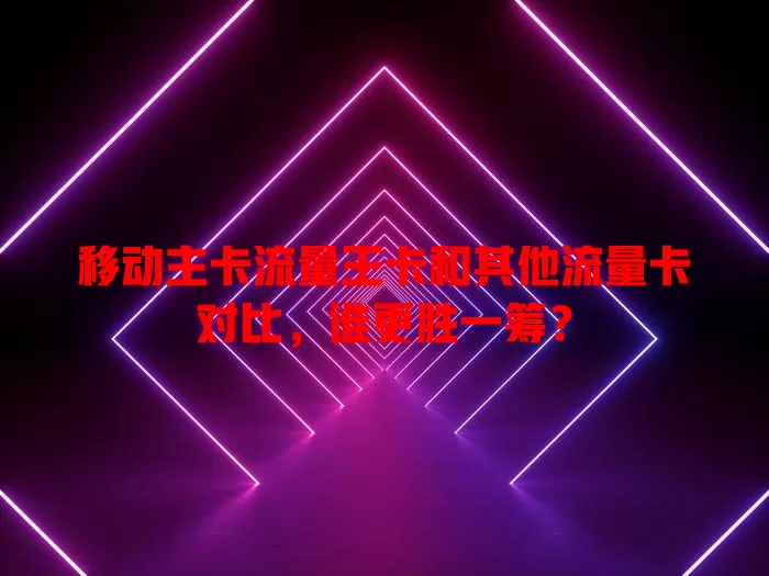 移动主卡流量王卡和其他流量卡对比，谁更胜一筹？
