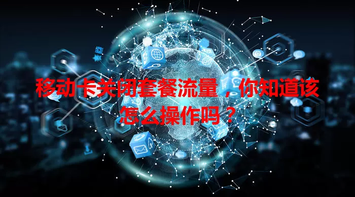 移动卡关闭套餐流量，你知道该怎么操作吗？