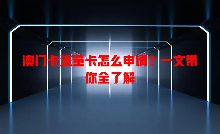 澳门卡流量卡怎么申请？一文带你全了解