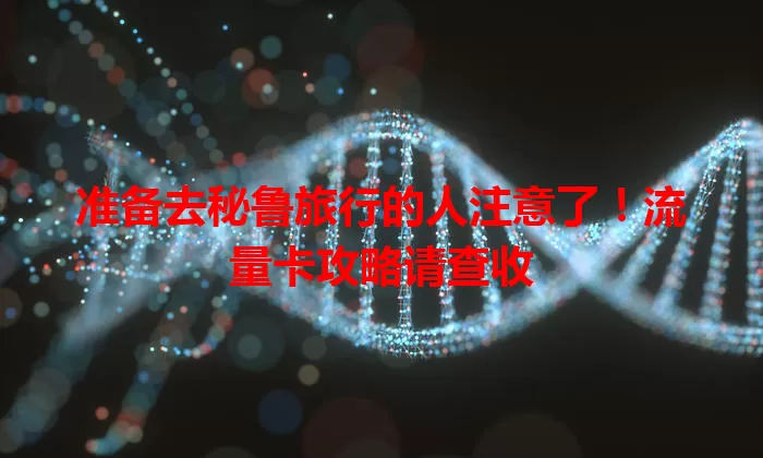 准备去秘鲁旅行的人注意了！流量卡攻略请查收